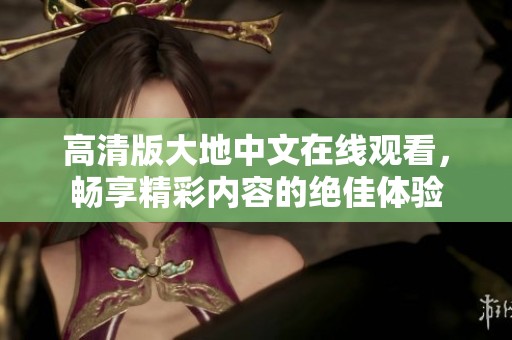 高清版大地中文在线观看，畅享精彩内容的绝佳体验