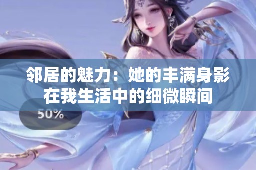 邻居的魅力：她的丰满身影在我生活中的细微瞬间