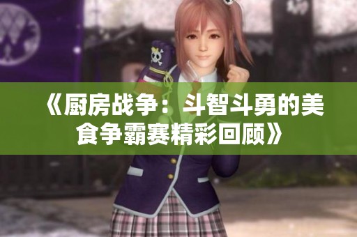 《厨房战争：斗智斗勇的美食争霸赛精彩回顾》