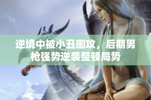 逆境中被小丑围攻，后期男枪强势逆袭整顿局势
