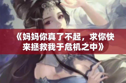 《妈妈你真了不起，求你快来拯救我于危机之中》