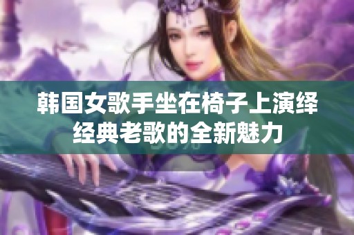 韩国女歌手坐在椅子上演绎经典老歌的全新魅力