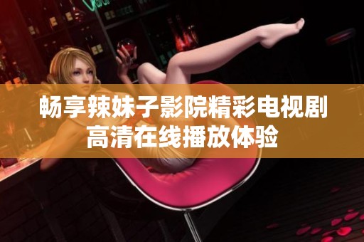 畅享辣妹子影院精彩电视剧高清在线播放体验