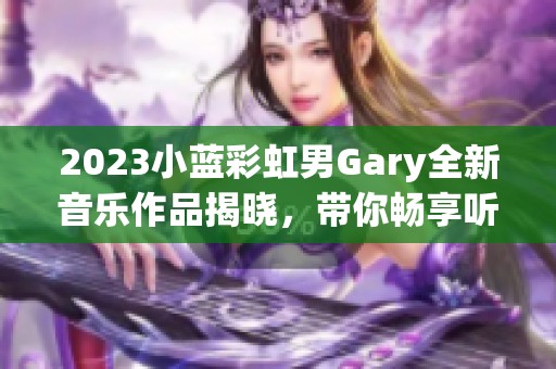 2023小蓝彩虹男Gary全新音乐作品揭晓，带你畅享听觉盛宴
