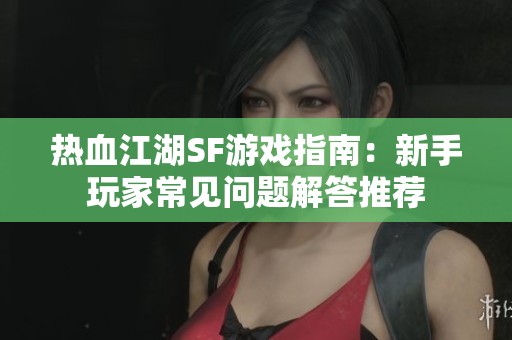 热血江湖SF游戏指南：新手玩家常见问题解答推荐