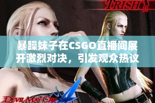 暴躁妹子在CSGO直播间展开激烈对决，引发观众热议