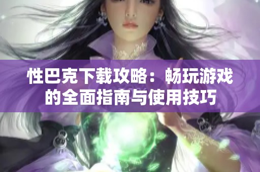性巴克下载攻略：畅玩游戏的全面指南与使用技巧