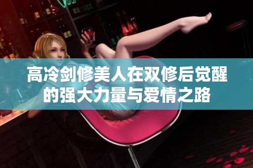 高冷剑修美人在双修后觉醒的强大力量与爱情之路