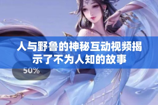 人与野鲁的神秘互动视频揭示了不为人知的故事