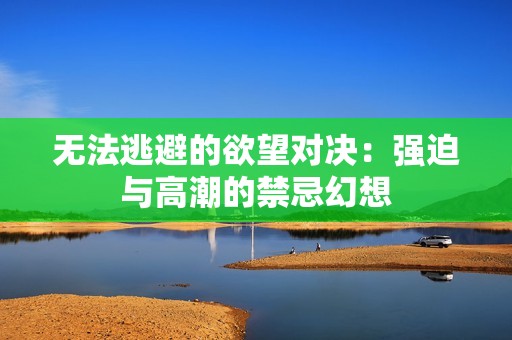 无法逃避的欲望对决：强迫与高潮的禁忌幻想