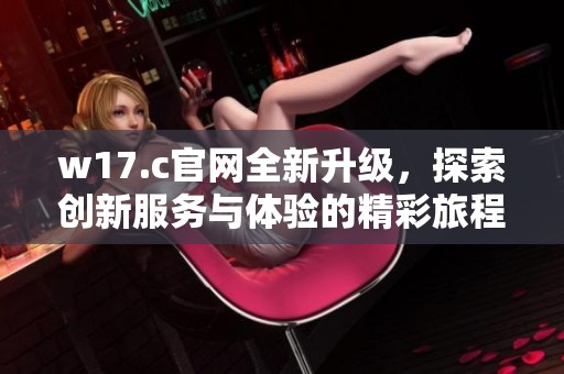 w17.c官网全新升级，探索创新服务与体验的精彩旅程