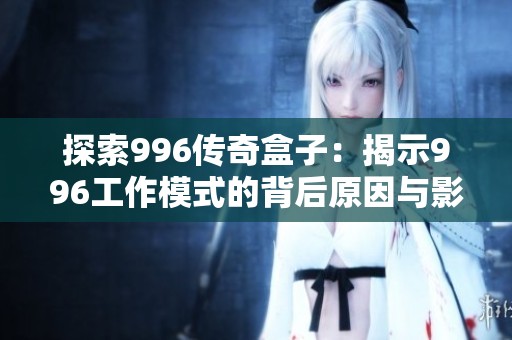 探索996传奇盒子：揭示996工作模式的背后原因与影响