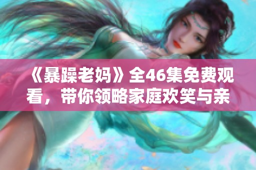《暴躁老妈》全46集免费观看，带你领略家庭欢笑与亲情纠葛