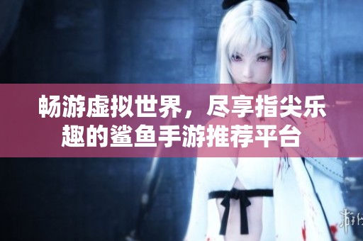 畅游虚拟世界，尽享指尖乐趣的鲨鱼手游推荐平台