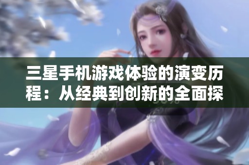 三星手机游戏体验的演变历程：从经典到创新的全面探索