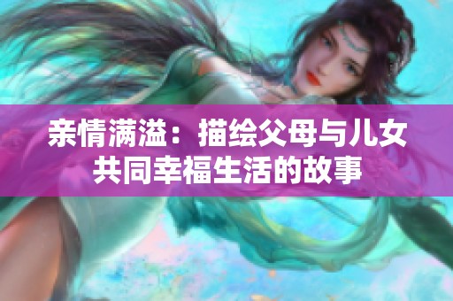 亲情满溢：描绘父母与儿女共同幸福生活的故事