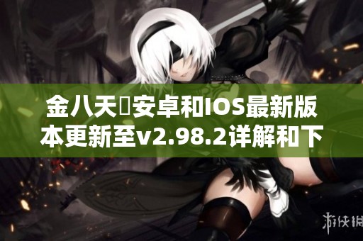 金八天囯安卓和IOS最新版本更新至v2.98.2详解和下载指南