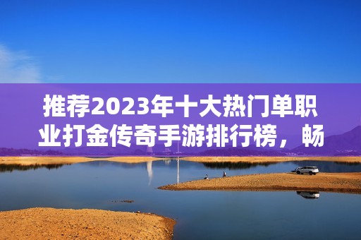 推荐2023年十大热门单职业打金传奇手游排行榜，畅玩免费传奇游戏