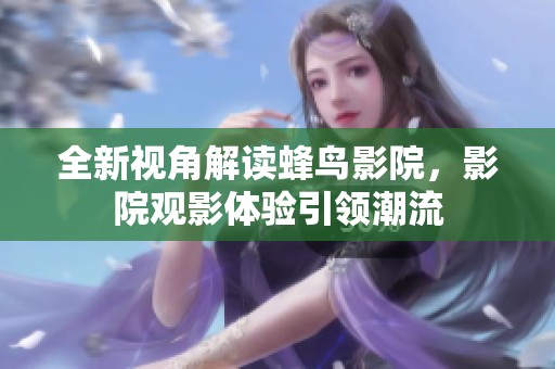 全新视角解读蜂鸟影院，影院观影体验引领潮流