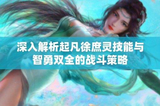 深入解析起凡徐庶灵技能与智勇双全的战斗策略