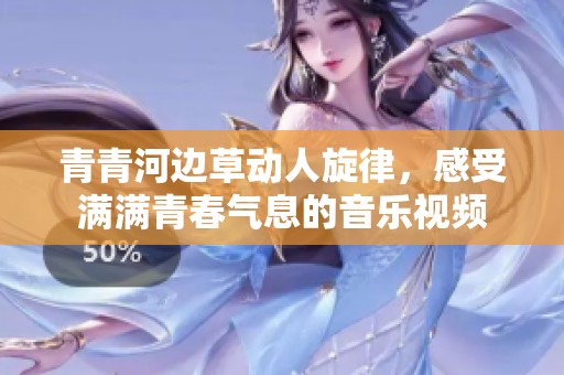 青青河边草动人旋律，感受满满青春气息的音乐视频