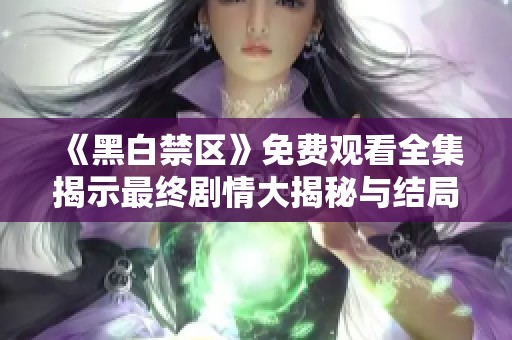 《黑白禁区》免费观看全集揭示最终剧情大揭秘与结局分析