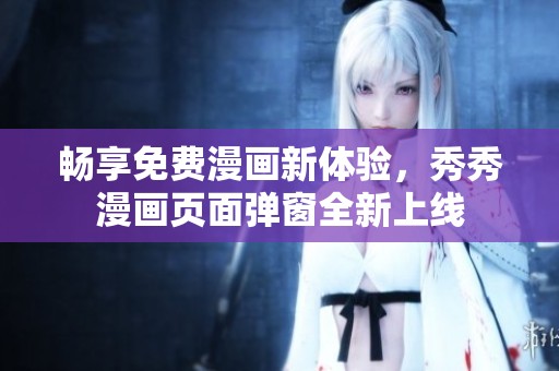 畅享免费漫画新体验，秀秀漫画页面弹窗全新上线