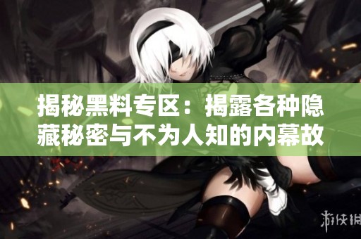 揭秘黑料专区：揭露各种隐藏秘密与不为人知的内幕故事
