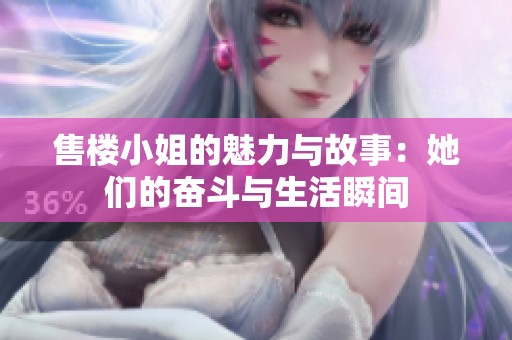 售楼小姐的魅力与故事：她们的奋斗与生活瞬间