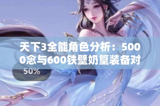 天下3全能角色分析：5000念与600铁壁奶篁装备对比揭秘