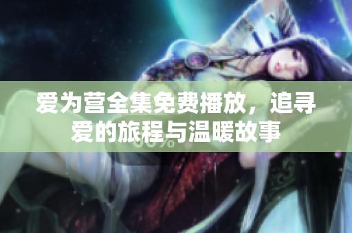 爱为营全集免费播放，追寻爱的旅程与温暖故事