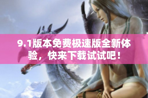 9.1版本免费极速版全新体验，快来下载试试吧！