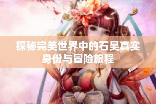 探秘完美世界中的石昊真实身份与冒险旅程