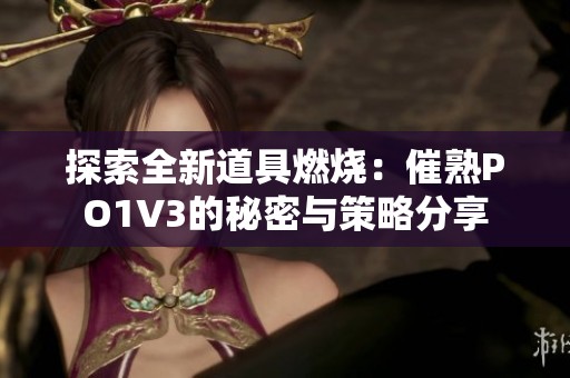 探索全新道具燃烧：催熟PO1V3的秘密与策略分享
