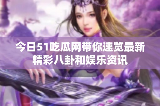 今日51吃瓜网带你速览最新精彩八卦和娱乐资讯