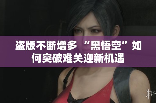 盗版不断增多 “黑悟空”如何突破难关迎新机遇