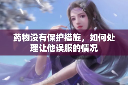 药物没有保护措施，如何处理让他误服的情况