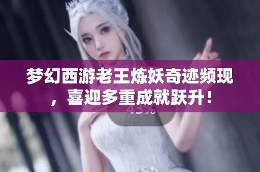 梦幻西游老王炼妖奇迹频现，喜迎多重成就跃升！