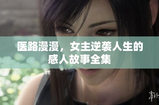 医路漫漫，女主逆袭人生的感人故事全集