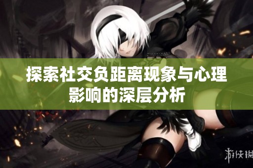 探索社交负距离现象与心理影响的深层分析