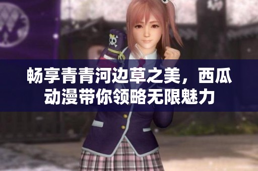 畅享青青河边草之美，西瓜动漫带你领略无限魅力