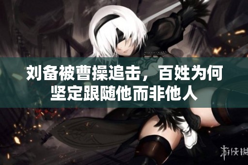 刘备被曹操追击，百姓为何坚定跟随他而非他人