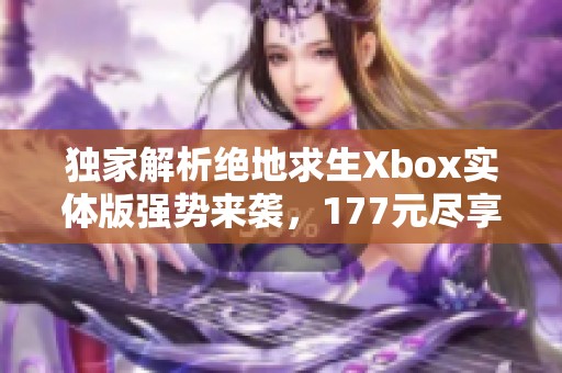 独家解析绝地求生Xbox实体版强势来袭，177元尽享畅快竞技体验