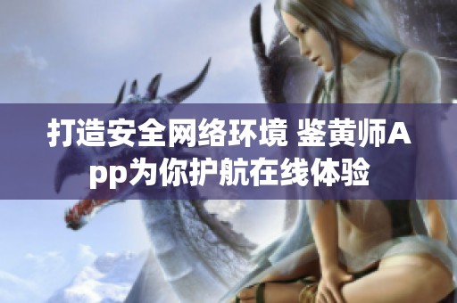 打造安全网络环境 鉴黄师App为你护航在线体验