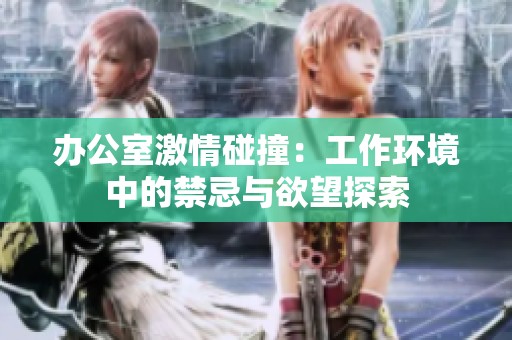 办公室激情碰撞：工作环境中的禁忌与欲望探索