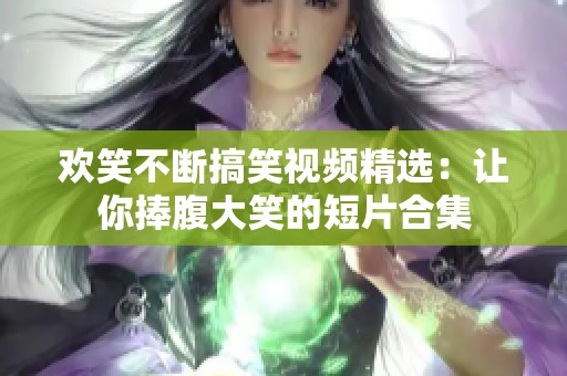 欢笑不断搞笑视频精选：让你捧腹大笑的短片合集