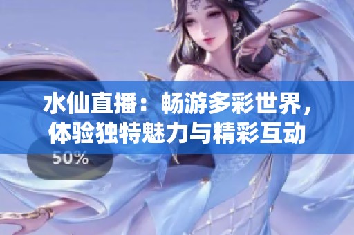 水仙直播：畅游多彩世界，体验独特魅力与精彩互动