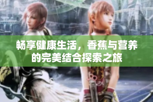 畅享健康生活，香蕉与营养的完美结合探索之旅
