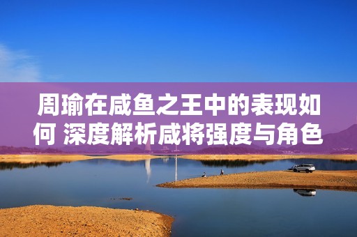 周瑜在咸鱼之王中的表现如何 深度解析咸将强度与角色魅力