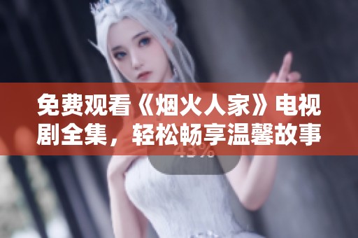 免费观看《烟火人家》电视剧全集，轻松畅享温馨故事